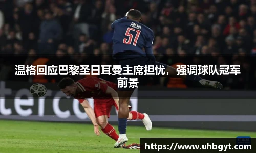 温格回应巴黎圣日耳曼主席担忧，强调球队冠军前景
