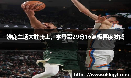 雄鹿主场大胜骑士，字母哥29分16篮板再度发威