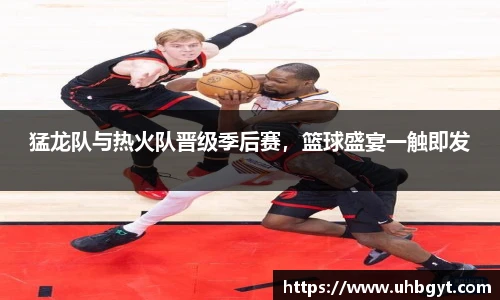 猛龙队与热火队晋级季后赛，篮球盛宴一触即发