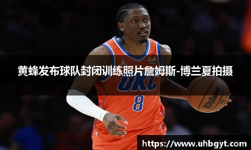 黄蜂发布球队封闭训练照片詹姆斯-博兰夏拍摄