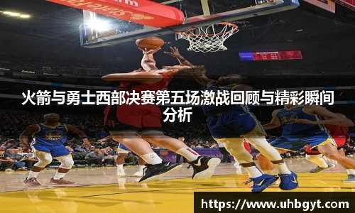 火箭与勇士西部决赛第五场激战回顾与精彩瞬间分析