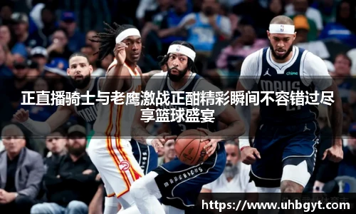 正直播骑士与老鹰激战正酣精彩瞬间不容错过尽享篮球盛宴