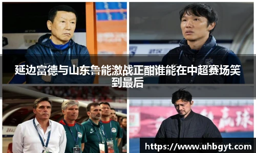 延边富德与山东鲁能激战正酣谁能在中超赛场笑到最后