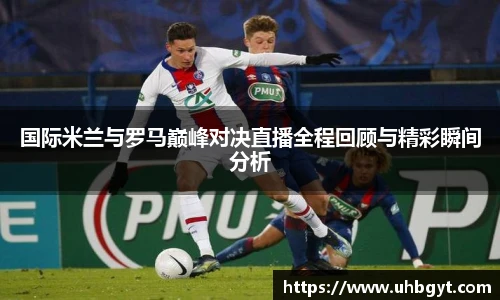 国际米兰与罗马巅峰对决直播全程回顾与精彩瞬间分析