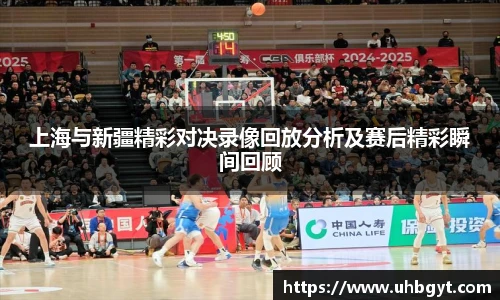 上海与新疆精彩对决录像回放分析及赛后精彩瞬间回顾