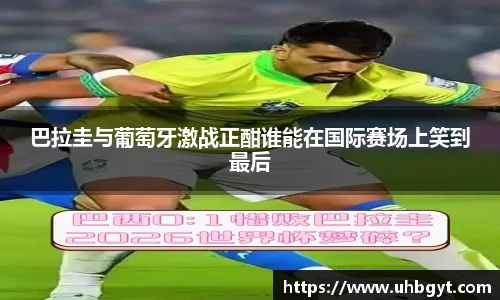 巴拉圭与葡萄牙激战正酣谁能在国际赛场上笑到最后