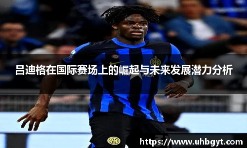 吕迪格在国际赛场上的崛起与未来发展潜力分析