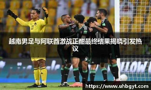 越南男足与阿联酋激战正酣最终结果揭晓引发热议